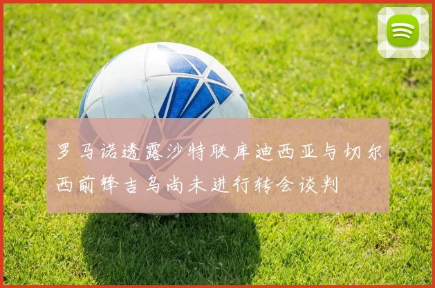 罗马诺透露沙特联库迪西亚与切尔西前锋吉乌尚未进行转会谈判