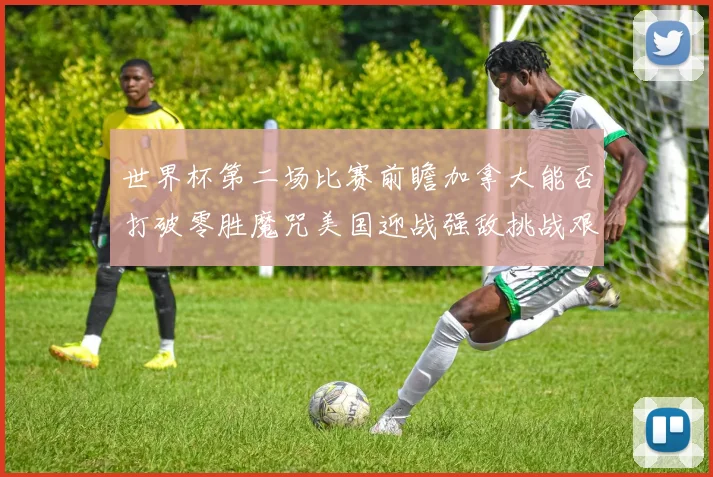 世界杯第二场比赛前瞻加拿大能否打破零胜魔咒美国迎战强敌挑战艰巨