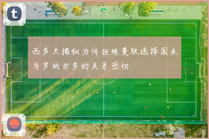 西多夫揭秘为何拒绝曼联选择国米与罗纳尔多的关系密切