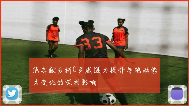 范志毅分析C罗威慑力提升与跑动能力变化的深刻影响