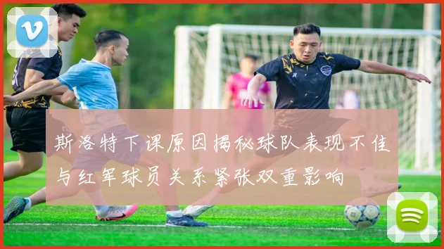 斯洛特下课原因揭秘球队表现不佳与红军球员关系紧张双重影响
