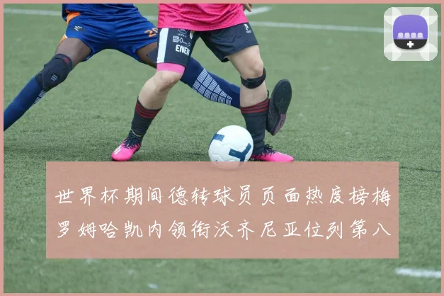 世界杯期间德转球员页面热度榜梅罗姆哈凯内领衔沃齐尼亚位列第八