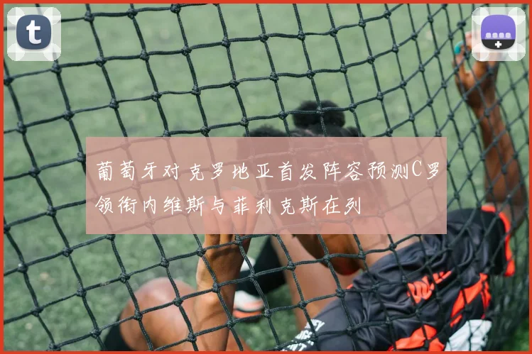 葡萄牙对克罗地亚首发阵容预测C罗领衔内维斯与菲利克斯在列