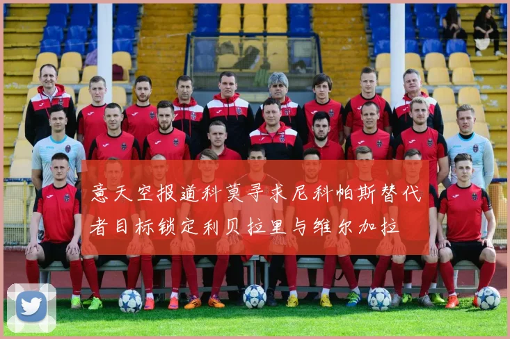 意天空报道科莫寻求尼科帕斯替代者目标锁定利贝拉里与维尔加拉