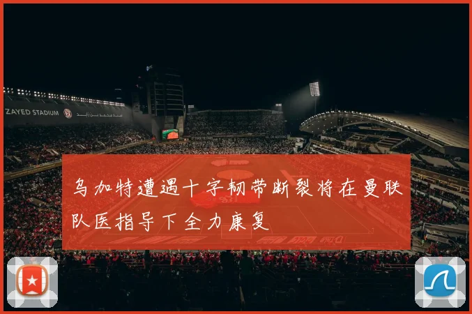 乌加特遭遇十字韧带断裂将在曼联队医指导下全力康复
