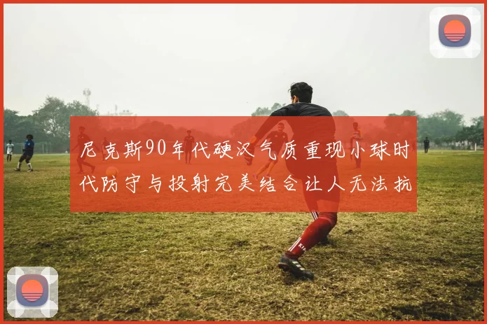 尼克斯90年代硬汉气质重现小球时代防守与投射完美结合让人无法抗拒